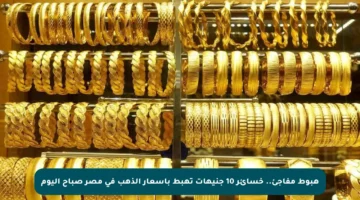 هبوط مفاجئ.. خسائر 10 جنيهات تهبط بأسعار الذهب في مصر صباح اليوم